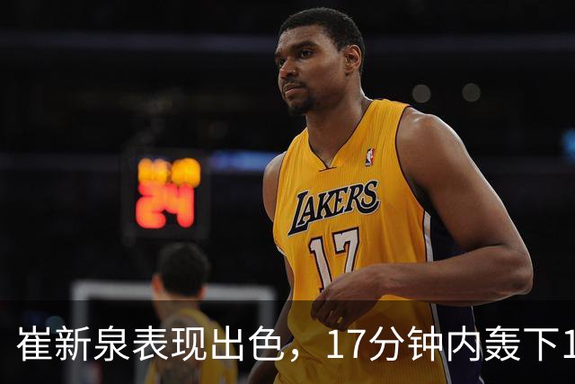 崔新泉表现出色，17分钟内轰下17分助广厦胜吉林