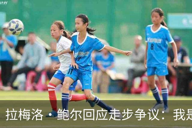 拉梅洛·鲍尔回应走步争议：我是让球自然移动，绝非走步